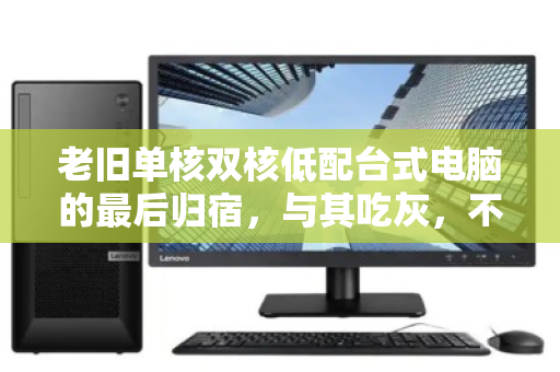 老旧单核双核低配台式电脑的最后归宿，与其吃灰，不如体面回收