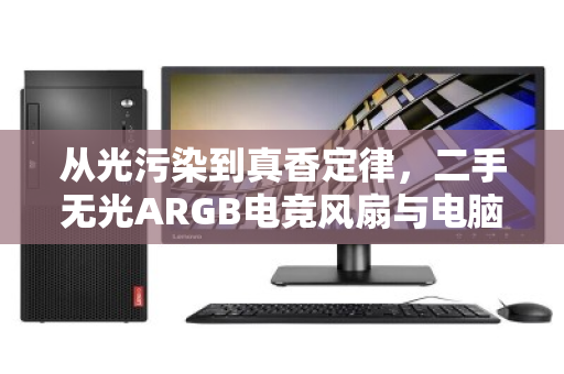从光污染到真香定律,二手无光ARGB电竞风扇与电脑配件回收的绿色循环 从光污染到真香定律,二手无光ARGB电竞风扇与电脑配件回收的绿色循环