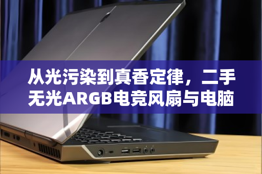 从光污染到真香定律,二手无光ARGB电竞风扇与电脑配件回收的绿色循环 从光污染到真香定律,二手无光ARGB电竞风扇与电脑配件回收的绿色循环