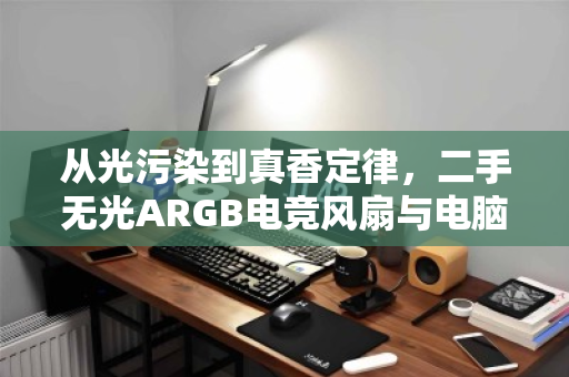 从光污染到真香定律，二手无光ARGB电竞风扇与电脑配件回收的绿色循环