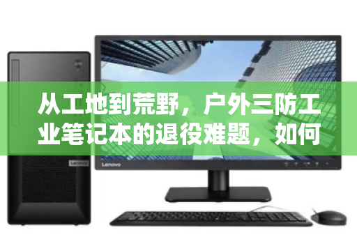 从工地到荒野,户外三防工业笔记本的退役难题,如何破解防水防尘电脑的专项回收困局? 从工地到荒野,户外三防工业笔记本的退役难题,如何破解防水防尘电脑的专项回收困局?