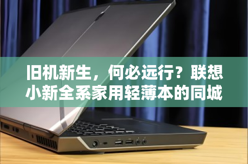 旧机新生,何必远行?联想小新全系家用轻薄本的同城上门回收体验记 旧机新生,何必远行?联想小新全系家用轻薄本的同城上门回收体验记