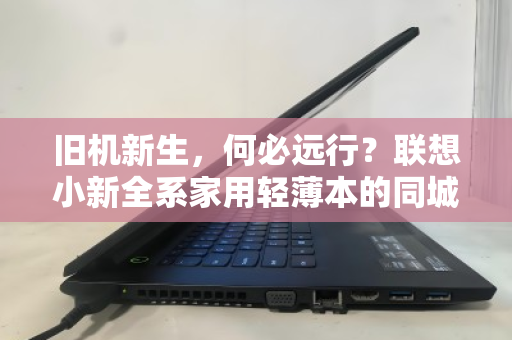 旧机新生,何必远行?联想小新全系家用轻薄本的同城上门回收体验记 旧机新生,何必远行?联想小新全系家用轻薄本的同城上门回收体验记