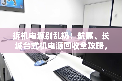 拆机电源别乱扔!航嘉、长城台式机电源回收全攻略,从品牌价值到安全变现 拆机电源别乱扔!航嘉、长城台式机电源回收全攻略,从品牌价值到安全变现