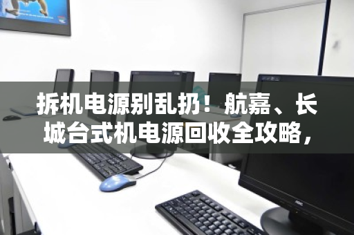 拆机电源别乱扔!航嘉、长城台式机电源回收全攻略,从品牌价值到安全变现 拆机电源别乱扔!航嘉、长城台式机电源回收全攻略,从品牌价值到安全变现