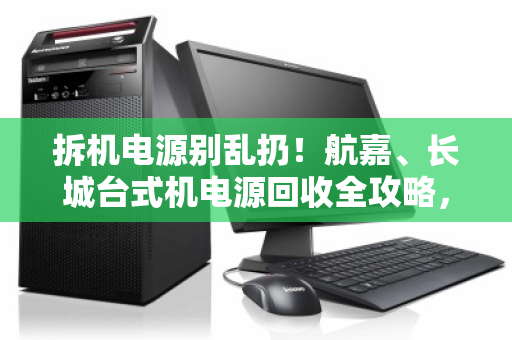 拆机电源别乱扔!航嘉、长城台式机电源回收全攻略,从品牌价值到安全变现 拆机电源别乱扔!航嘉、长城台式机电源回收全攻略,从品牌价值到安全变现