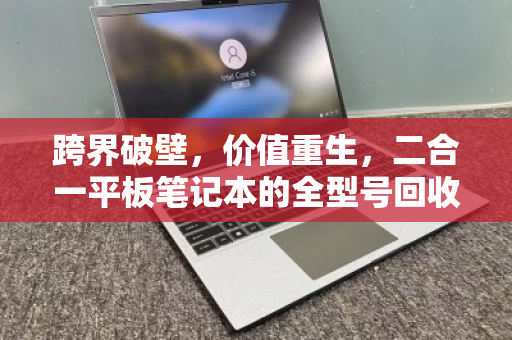 跨界破壁,价值重生,二合一平板笔记本的全型号回收指南 跨界破壁,价值重生,二合一平板笔记本的全型号回收指南
