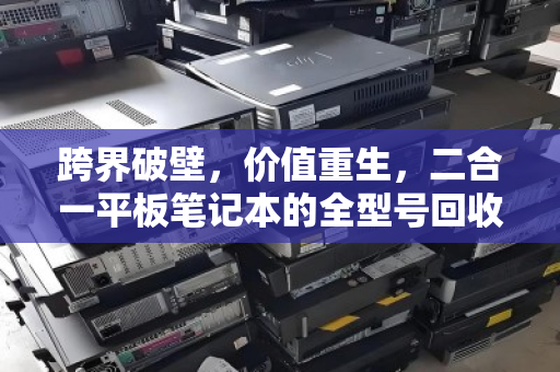 跨界破壁,价值重生,二合一平板笔记本的全型号回收指南 跨界破壁,价值重生,二合一平板笔记本的全型号回收指南
