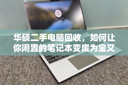华硕二手电脑回收,如何让你闲置的笔记本变废为宝又多卖钱 华硕二手电脑回收,如何让你闲置的笔记本变废为宝又多卖钱