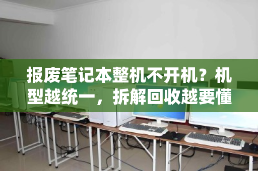 报废笔记本整机不开机?机型越统一,拆解回收越要懂门道 报废笔记本整机不开机?机型越统一,拆解回收越要懂门道