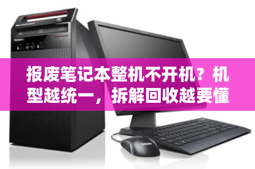 报废笔记本整机不开机?机型越统一,拆解回收越要懂门道 报废笔记本整机不开机?机型越统一,拆解回收越要懂门道