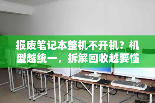 报废笔记本整机不开机?机型越统一,拆解回收越要懂门道 报废笔记本整机不开机?机型越统一,拆解回收越要懂门道