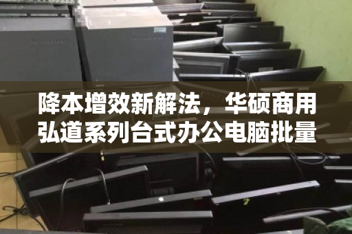 降本增效新解法,华硕商用弘道系列台式办公电脑批量回收的价值重塑 降本增效新解法,华硕商用弘道系列台式办公电脑批量回收的价值重塑