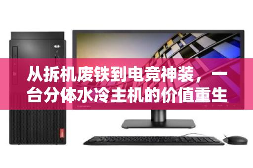 从拆机废铁到电竞神装,一台分体水冷主机的价值重生记 从拆机废铁到电竞神装,一台分体水冷主机的价值重生记