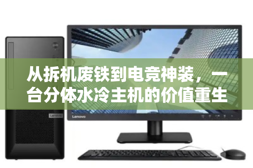 从拆机废铁到电竞神装,一台分体水冷主机的价值重生记 从拆机废铁到电竞神装,一台分体水冷主机的价值重生记