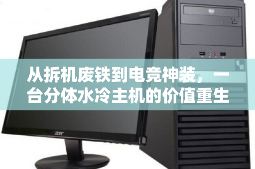 从拆机废铁到电竞神装,一台分体水冷主机的价值重生记 从拆机废铁到电竞神装,一台分体水冷主机的价值重生记