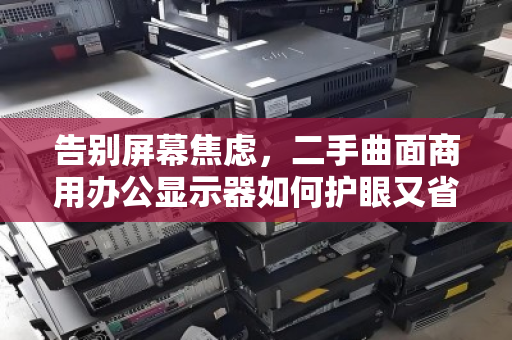 告别屏幕焦虑,二手曲面商用办公显示器如何护眼又省钱?关键一步是上门回收 告别屏幕焦虑,二手曲面商用办公显示器如何护眼又省钱?关键一步是上门回收