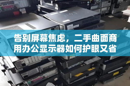 告别屏幕焦虑,二手曲面商用办公显示器如何护眼又省钱?关键一步是上门回收 告别屏幕焦虑,二手曲面商用办公显示器如何护眼又省钱?关键一步是上门回收