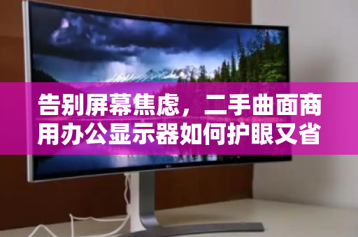 告别屏幕焦虑,二手曲面商用办公显示器如何护眼又省钱?关键一步是上门回收 告别屏幕焦虑,二手曲面商用办公显示器如何护眼又省钱?关键一步是上门回收