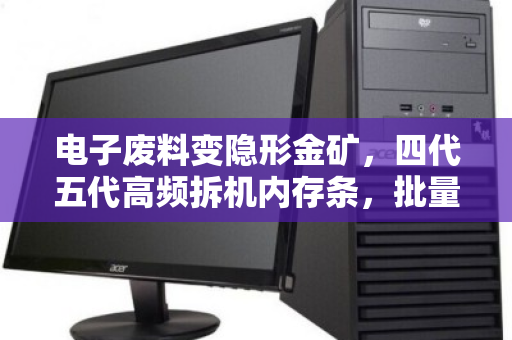 电子废料变隐形金矿,四代五代高频拆机内存条,批量高价回收背后的财富逻辑 电子废料变隐形金矿,四代五代高频拆机内存条,批量高价回收背后的财富逻辑