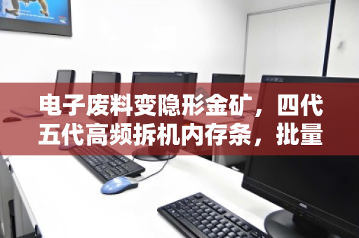 电子废料变隐形金矿,四代五代高频拆机内存条,批量高价回收背后的财富逻辑 电子废料变隐形金矿,四代五代高频拆机内存条,批量高价回收背后的财富逻辑