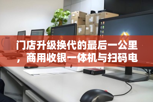 门店升级换代的最后一公里,商用收银一体机与扫码电脑的整机回收价值重塑 门店升级换代的最后一公里,商用收银一体机与扫码电脑的整机回收价值重塑