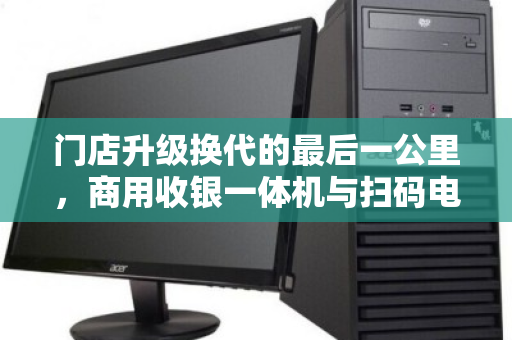 门店升级换代的最后一公里,商用收银一体机与扫码电脑的整机回收价值重塑 门店升级换代的最后一公里,商用收银一体机与扫码电脑的整机回收价值重塑