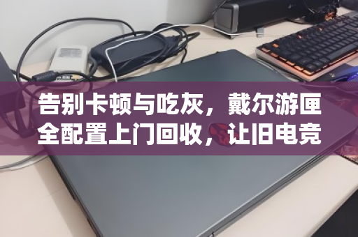 告别卡顿与吃灰,戴尔游匣全配置上门回收,让旧电竞本体面退役 告别卡顿与吃灰,戴尔游匣全配置上门回收,让旧电竞本体面退役