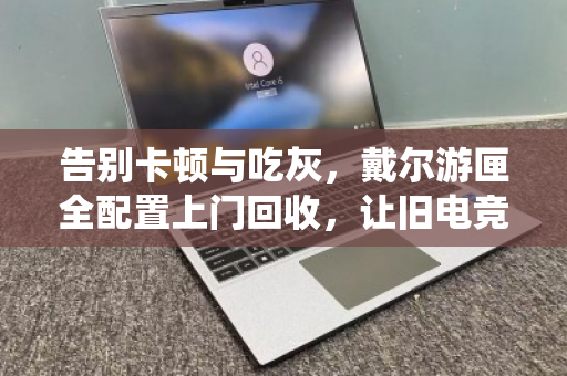 告别卡顿与吃灰,戴尔游匣全配置上门回收,让旧电竞本体面退役 告别卡顿与吃灰,戴尔游匣全配置上门回收,让旧电竞本体面退役