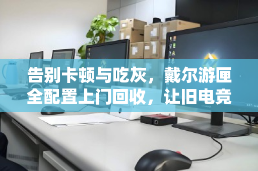 告别卡顿与吃灰,戴尔游匣全配置上门回收,让旧电竞本体面退役 告别卡顿与吃灰,戴尔游匣全配置上门回收,让旧电竞本体面退役
