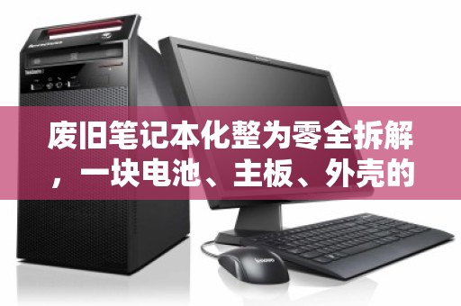 废旧笔记本化整为零全拆解,一块电池、主板、外壳的回收价值与正确归宿 废旧笔记本化整为零全拆解,一块电池、主板、外壳的回收价值与正确归宿