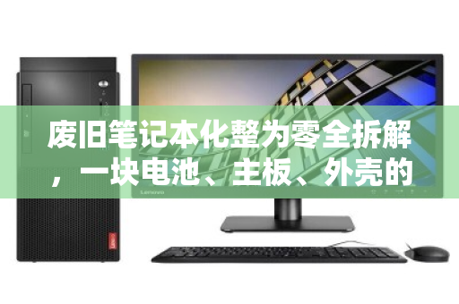废旧笔记本化整为零全拆解,一块电池、主板、外壳的回收价值与正确归宿 废旧笔记本化整为零全拆解,一块电池、主板、外壳的回收价值与正确归宿