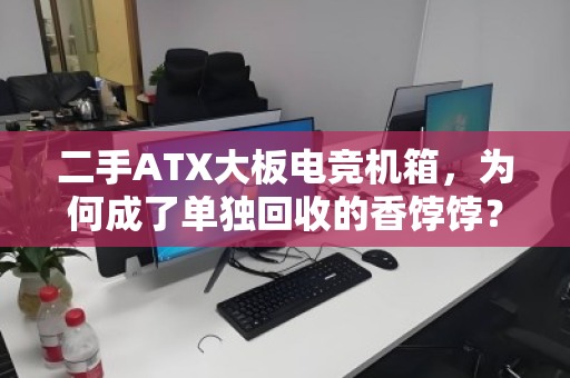 二手ATX大板电竞机箱,为何成了单独回收的香饽饽?从吃灰到变现的完整指南 二手ATX大板电竞机箱,为何成了单独回收的香饽饽?从吃灰到变现的完整指南