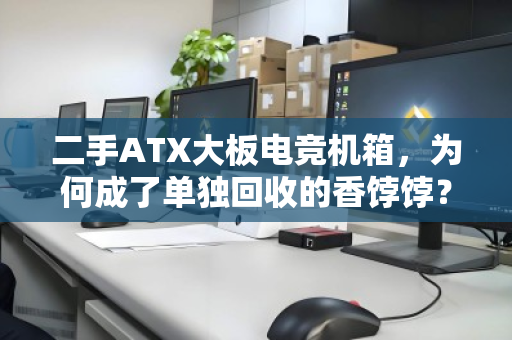 二手ATX大板电竞机箱,为何成了单独回收的香饽饽?从吃灰到变现的完整指南 二手ATX大板电竞机箱,为何成了单独回收的香饽饽?从吃灰到变现的完整指南