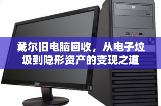 戴尔旧电脑回收,从电子垃圾到隐形资产的变现之道 戴尔旧电脑回收,从电子垃圾到隐形资产的变现之道