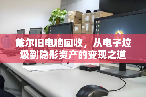 戴尔旧电脑回收,从电子垃圾到隐形资产的变现之道 戴尔旧电脑回收,从电子垃圾到隐形资产的变现之道