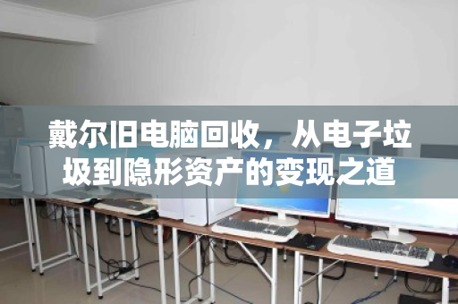 戴尔旧电脑回收，从电子垃圾到隐形资产的变现之道