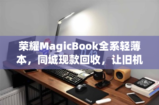 荣耀MagicBook全系轻薄本,同城现款回收,让旧机焕新更从容 荣耀MagicBook全系轻薄本,同城现款回收,让旧机焕新更从容