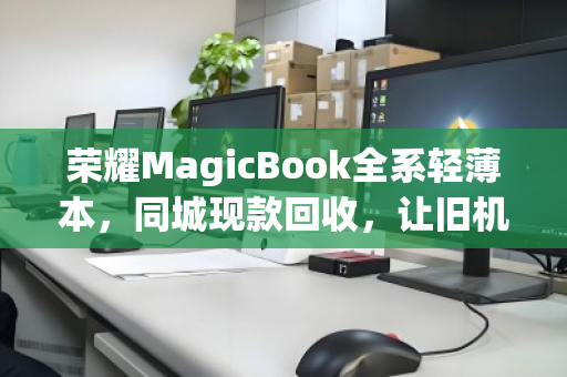 荣耀MagicBook全系轻薄本,同城现款回收,让旧机焕新更从容 荣耀MagicBook全系轻薄本,同城现款回收,让旧机焕新更从容