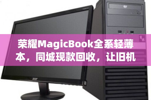 荣耀MagicBook全系轻薄本,同城现款回收,让旧机焕新更从容 荣耀MagicBook全系轻薄本,同城现款回收,让旧机焕新更从容