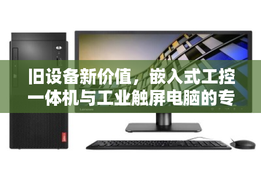 旧设备新价值,嵌入式工控一体机与工业触屏电脑的专项回收,到底回的是什么? 旧设备新价值,嵌入式工控一体机与工业触屏电脑的专项回收,到底回的是什么?