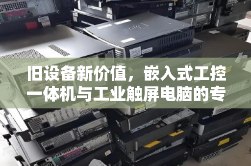 旧设备新价值,嵌入式工控一体机与工业触屏电脑的专项回收,到底回的是什么? 旧设备新价值,嵌入式工控一体机与工业触屏电脑的专项回收,到底回的是什么?
