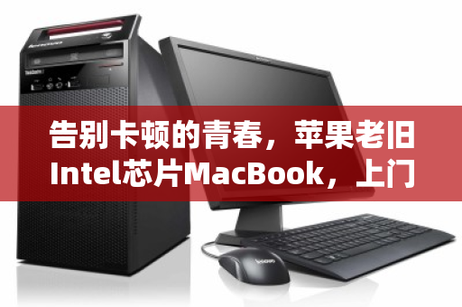 告别卡顿的青春,苹果老旧Intel芯片MacBook,上门回收让退役也有温度 告别卡顿的青春,苹果老旧Intel芯片MacBook,上门回收让退役也有温度