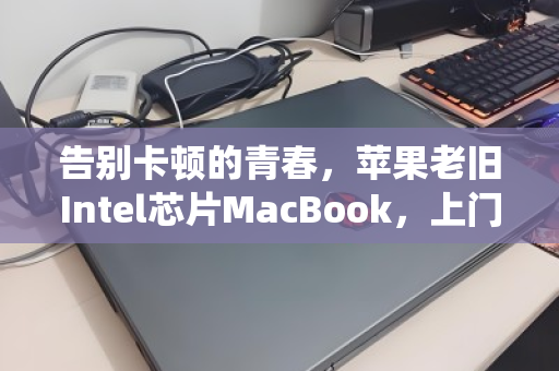 告别卡顿的青春,苹果老旧Intel芯片MacBook,上门回收让退役也有温度 告别卡顿的青春,苹果老旧Intel芯片MacBook,上门回收让退役也有温度