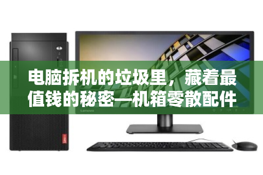 电脑拆机的垃圾里,藏着最值钱的秘密—机箱零散配件回收全指南 电脑拆机的垃圾里,藏着最值钱的秘密—机箱零散配件回收全指南