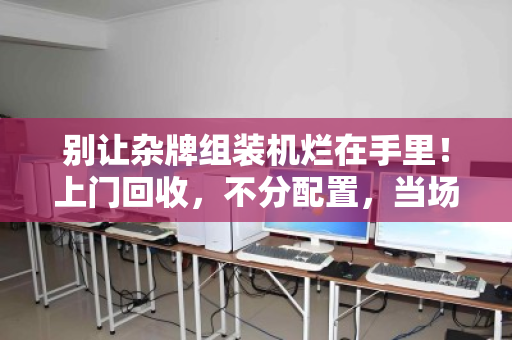 别让杂牌组装机烂在手里!上门回收,不分配置,当场解决你的电子垃圾痛点 别让杂牌组装机烂在手里!上门回收,不分配置,当场解决你的电子垃圾痛点