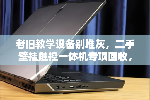 老旧教学设备别堆灰,二手壁挂触控一体机专项回收,为学校减负更增值 老旧教学设备别堆灰,二手壁挂触控一体机专项回收,为学校减负更增值