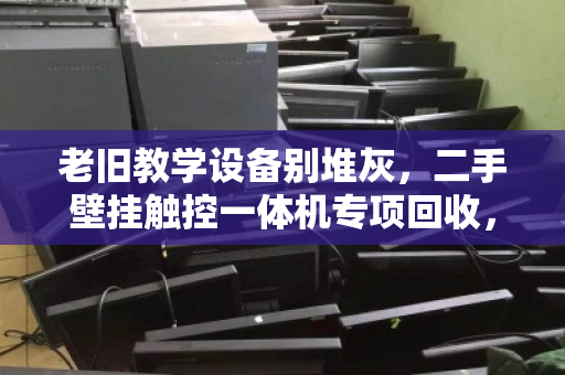 老旧教学设备别堆灰,二手壁挂触控一体机专项回收,为学校减负更增值 老旧教学设备别堆灰,二手壁挂触控一体机专项回收,为学校减负更增值