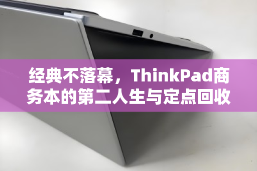 经典不落幕,ThinkPad商务本的第二人生与定点回收的智慧之选 经典不落幕,ThinkPad商务本的第二人生与定点回收的智慧之选
