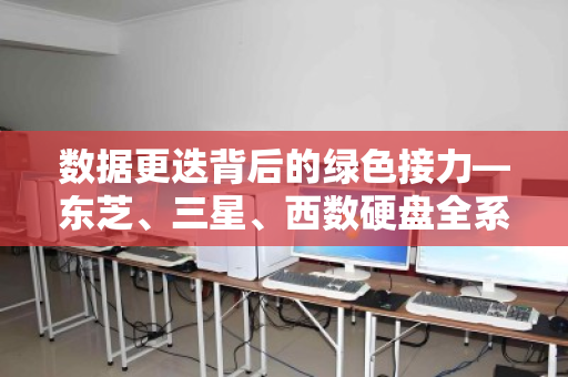 数据更迭背后的绿色接力—东芝、三星、西数硬盘全系二手配件回收的价值与门道 数据更迭背后的绿色接力—东芝、三星、西数硬盘全系二手配件回收的价值与门道